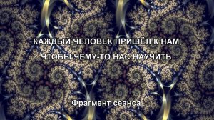 КАЖДЫЙ ЧЕЛОВЕК ПРИШЁЛ К НАМ, ЧТОБЫ ЧЕМУ-ТО НАС НАУЧИТЬ. Фрагмент сеанса