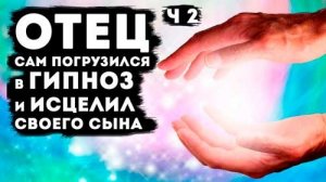 Отец погрузился в гипноз и исцелил своего сына (часть 2)