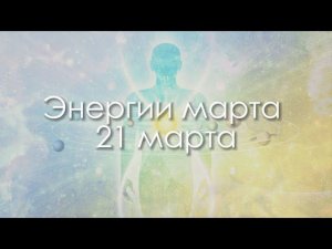 ЭНЕРГИИ МАРТА. 21 МАРТА 2024