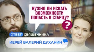 НУЖНО ЛИ ИСКАТЬ ВОЗМОЖНОСТИ ПОПАСТЬ К СТАРЦУ? / ОТВЕТ СВЯЩЕННИКА