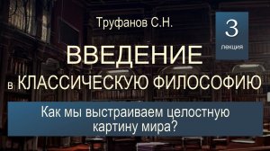 Введение в классическую философию. Лекция №3 "Как мы выстраиваем целостную картину мира?"