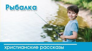 Рыбалка - ИНТЕРЕСНЫЙ ХРИСТИАНСКИЙ РАССКАЗ | Христианские рассказы