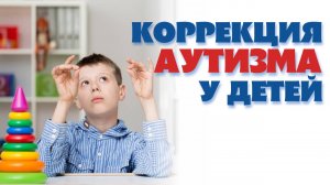 Аутизм у детей. Лечение аутизма. Коррекция аутизма у детей.