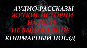 СТРАШНЫЕ РАССКАЗЫ НА НОЧЬ-КОШМАРНЫЙ ПОЕЗД