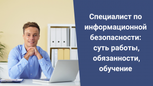 Специалист по информационной безопасности: суть работы, обязанности, обучение