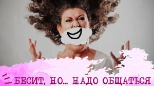 Бесит, но НАДО общаться Что делать?