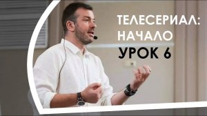 ТЕЛЕСЕРИАЛ: НАЧАЛО/УРОК 6