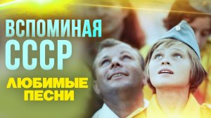 ВСПОМИНАЯ СССР - ЛЮБИМЫЕ ПЕСНИ - СОВЕТСКИЕ ПЕСНИ