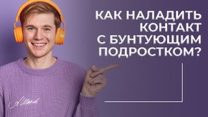 Как наладить контакт с бунтующим подростком?