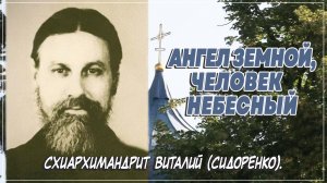 АНГЕЛ ЗЕМНОЙ, ЧЕЛОВЕК НЕБЕСНЫЙ схиархимандрит Виталий (Сидоренко).