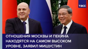 Отношения Москвы и Пекина находятся на самом высоком уровне, заявил Мишустин