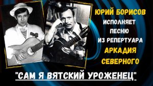 "САМ Я ВЯТСКИЙ УРОЖЕНЕЦ". Песню из репертуара АРКАДИЯ СЕВЕРНОГО исполняет ЮРИЙ БОРИСОВ. 100% ШАНСОН.