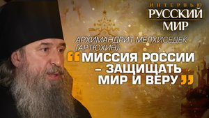 АРХИМАНДРИТ МЕЛХИСЕДЕК (АРТЮХИН): «МИССИЯ РОССИИ - ЗАЩИЩАТЬ МИР И ВЕРУ»