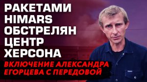РАКЕТАМИ HIMARS ОБСТРЕЛЯН ЦЕНТР ХЕРСОНА. ВКЛЮЧЕНИЕ АЛЕКСАНДРА ЕГОРЦЕВА С ПЕРЕДОВОЙ