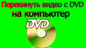 Перекинуть видео DVD с диска на компьютер и видео dvd в mp4