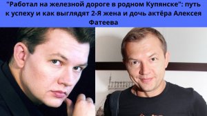 АЛЕКСЕЙ ФАТЕЕВ= РАБОТАЛ НА ЖД -А СТАЛ ИЗВЕСТНЫМ АКТЁРОМ- КАК ВЫГЛЯДИТ 2 СУПРУГА И ЕДИНСТВЕННАЯ ДОЧЬ