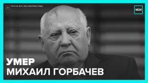 Умер Михаил Горбачёв — Москва 24