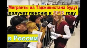 2018 году Мигранты  из Таджикистана получать  Пенсию в России