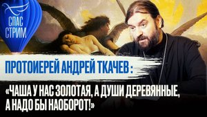 ПРОТОИЕРЕЙ АНДРЕЙ ТКАЧЕВ «ЧАША У НАС ЗОЛОТАЯ, А ДУШИ ДЕРЕВЯННЫЕ, А НАДО БЫ НАОБОРОТ!»