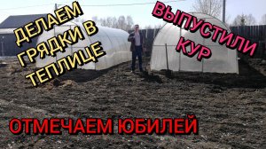 Делаем грядки в теплице,выпустили кур, отмечаем юбилей.