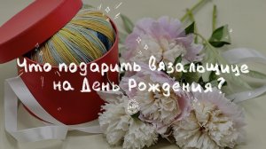 ЧТО ПОДАРИТЬ НА ДЕНЬ РОЖДЕНИЯ ВЯЗАЛЬЩИЦЕ: выбираем подарки в магазине пряжи iNitki