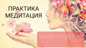 ПРАКТИКА-МЕДИТАЦИЯ _КАКОЙ ТЫ ЦВЕТОК__ с визуалом