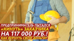 Предприниматель пытался «кинуть» заказчика на 117 000 рублей!