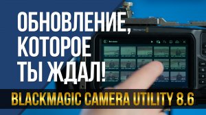 Ты ждал этого обновления! Black Magic Camera Utility 8.6