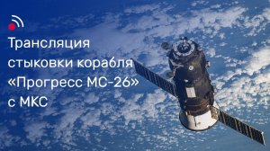 Трансляция стыковки грузового корабля «Прогресс МС-26» и МКС