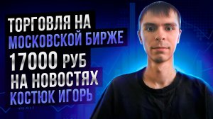 Торговля на московской бирже. +17000 руб на новостях: Костюк Игорь