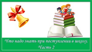 Что надо знать при поступлении в школу. Часть 2
