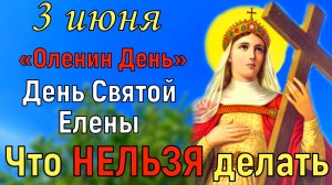 3 июня День Святой Елены. Что нельзя делать. Народный праздник Оленин День. Традиции и приметы