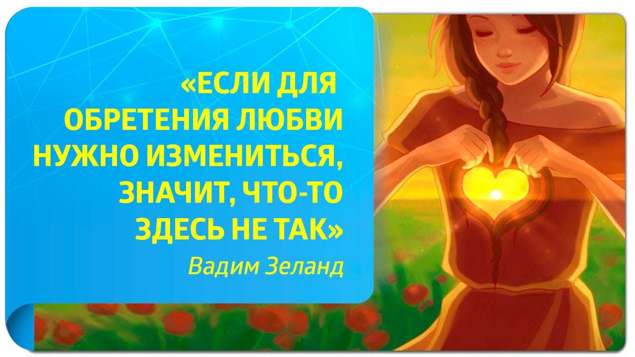 «Если для обретения любви нужно измениться, значит, что-то здесь не так». Вадим Зеланд