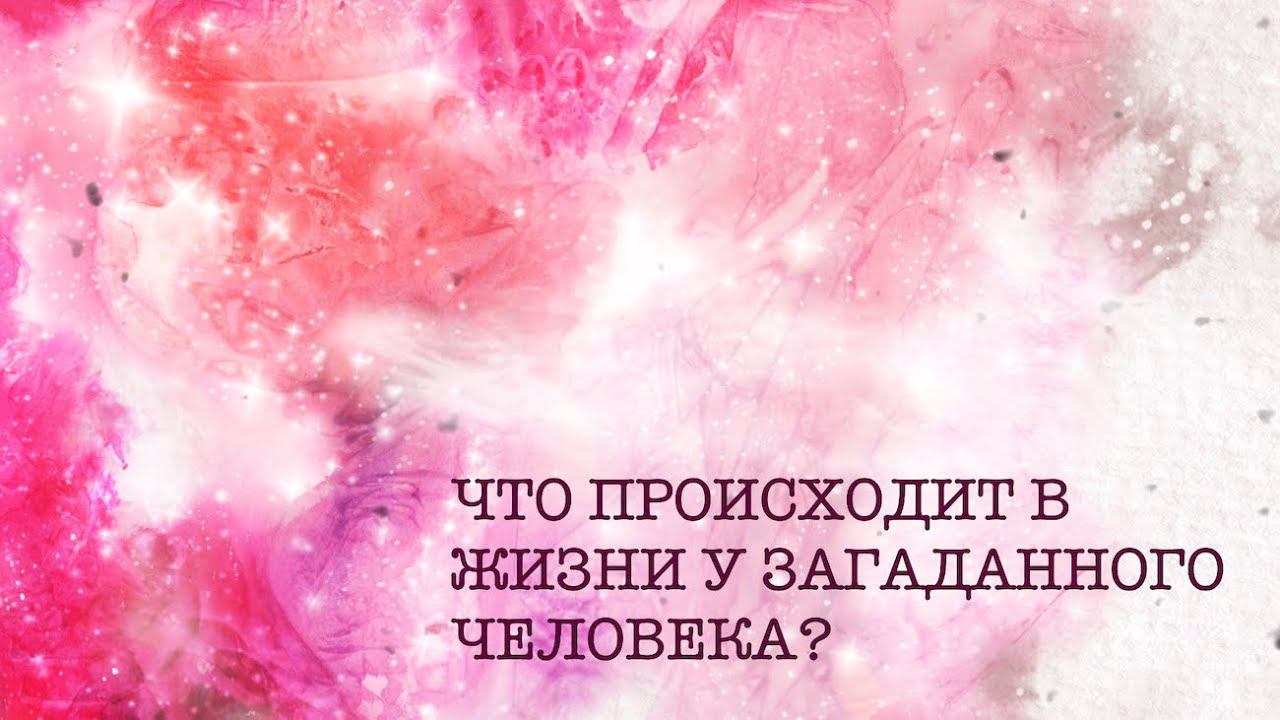 ЧТО ПРОИСХОДИТ В ЖИЗНИ У ЗАГАДАННОГО ЧЕЛОВЕКА