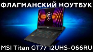 Обзор флагманского ноутбука MSI Titan GT77 12UHS-066RU