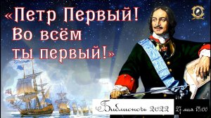 Библионочь 2022. "Пётр Первый! Во всём ты первый"