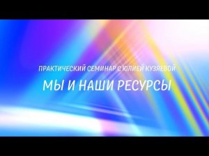 Мы и наши ресурсы. Запись практического семинара с Юлией Кузяевой.