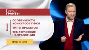 «Короче, гранты». Игорь Соболев. Особенности конкурсов ПФКИ. Типы проектов. Тематические направления