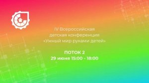 IV ВСЕРОССИЙСКАЯ ДЕТСКАЯ КОНФЕРЕНЦИЯ «УМНЫЙ МИР РУКАМИ ДЕТЕЙ» ПОТОК 2