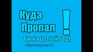 Куда я пропал! Аж на целый год! +Перезагрузка канала 3.0!