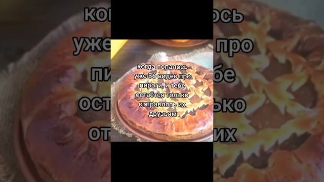 когда попалось уже 56 видео про пироги, и тебе остается репостить их друзьям • вот такие пироги