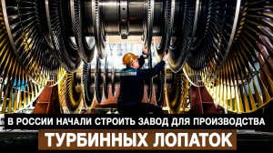 В России начали строить завод для производства турбинных лопаток