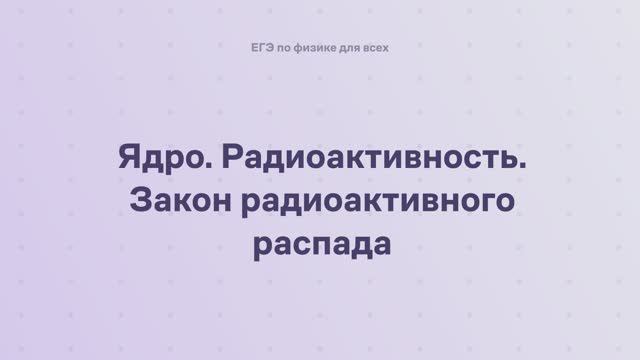 16.1.5 Квантовая физика. Ядро. Радиоактивность. Закон радиоактивного распада смотреть онлайн