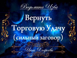 ВЕРНУТЬ ТОРГОВУЮ УДАЧУ (сильный заговор) Инга Хосроева ВЕДЬМИНА ИЗБА