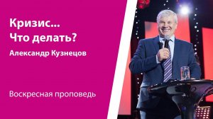 Кризис... Что делать? Александр Кузнецов, проповедь от 28 апреля 2024