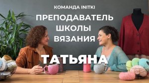 КОМАНДА INITKI: преподаватель Школы вязания Татьяна