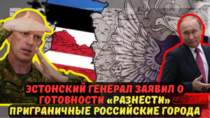 ЭСТОНСКИЙ ГЕНЕРАЛ ЗАЯВИЛ О ГОТОВНОСТИ «РАЗНЕСТИ» ПРИГРАНИЧНЫЕ РОССИЙСКИЕ ГОРОДА