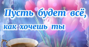 Пусть будет все, как хочешь ты! Трогательные пожелания! [ Для тебя, просто так]