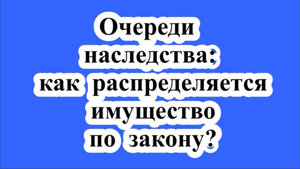 Очереди наследства: как распределяется имущество по закону?