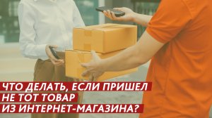Что делать, если пришел не тот товар из интернет-магазина?